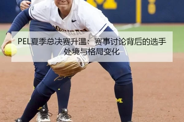 PEL夏季总决赛升温：赛事讨论背后的选手处境与格局变化