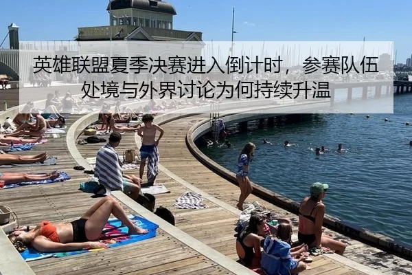 英雄联盟夏季决赛进入倒计时，参赛队伍处境与外界讨论为何持续升温 - leyu